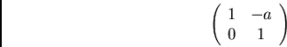 \begin{displaymath}\left( \begin{array}{cc}
1 & -a\\
0 & 1
\end{array} \right) \end{displaymath}